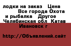 лодки на заказ › Цена ­ 15 000 - Все города Охота и рыбалка » Другое   . Челябинская обл.,Катав-Ивановск г.